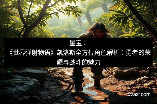 星宝：《世界弹射物语》凯洛斯全方位角色解析：勇者的荣耀与战斗的魅力