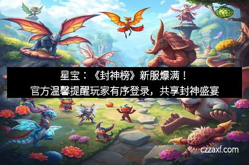 星宝：《封神榜》新服爆满！官方温馨提醒玩家有序登录，共享封神盛宴